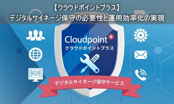 【クラウドポイントプラス】デジタルサイネージ保守の必要性と運用効率化の実現