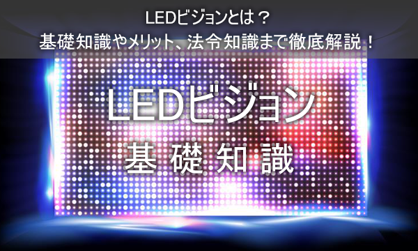 LEDビジョンとは？基礎知識やメリット、法令知識まで徹底解説！