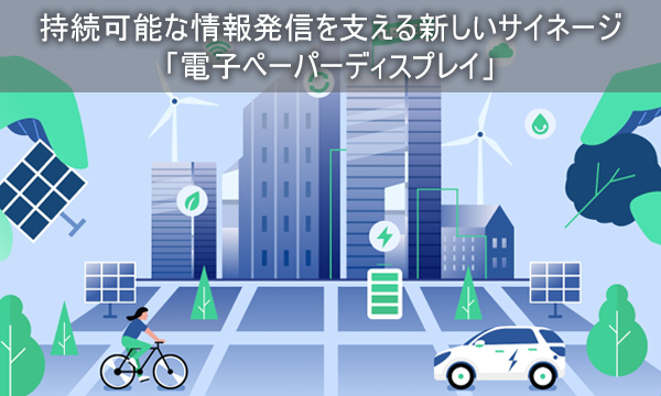 持続可能な情報発信を支える新しいサイネージ<br>「電子ペーパーディスプレイ」