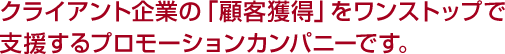 クライアント企業の「顧客獲得」をワンストップで支援するプロモーションカンパニーです。